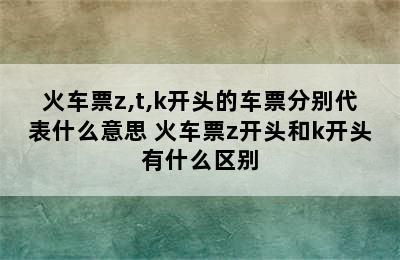 火车票z,t,k开头的车票分别代表什么意思 火车票z开头和k开头有什么区别